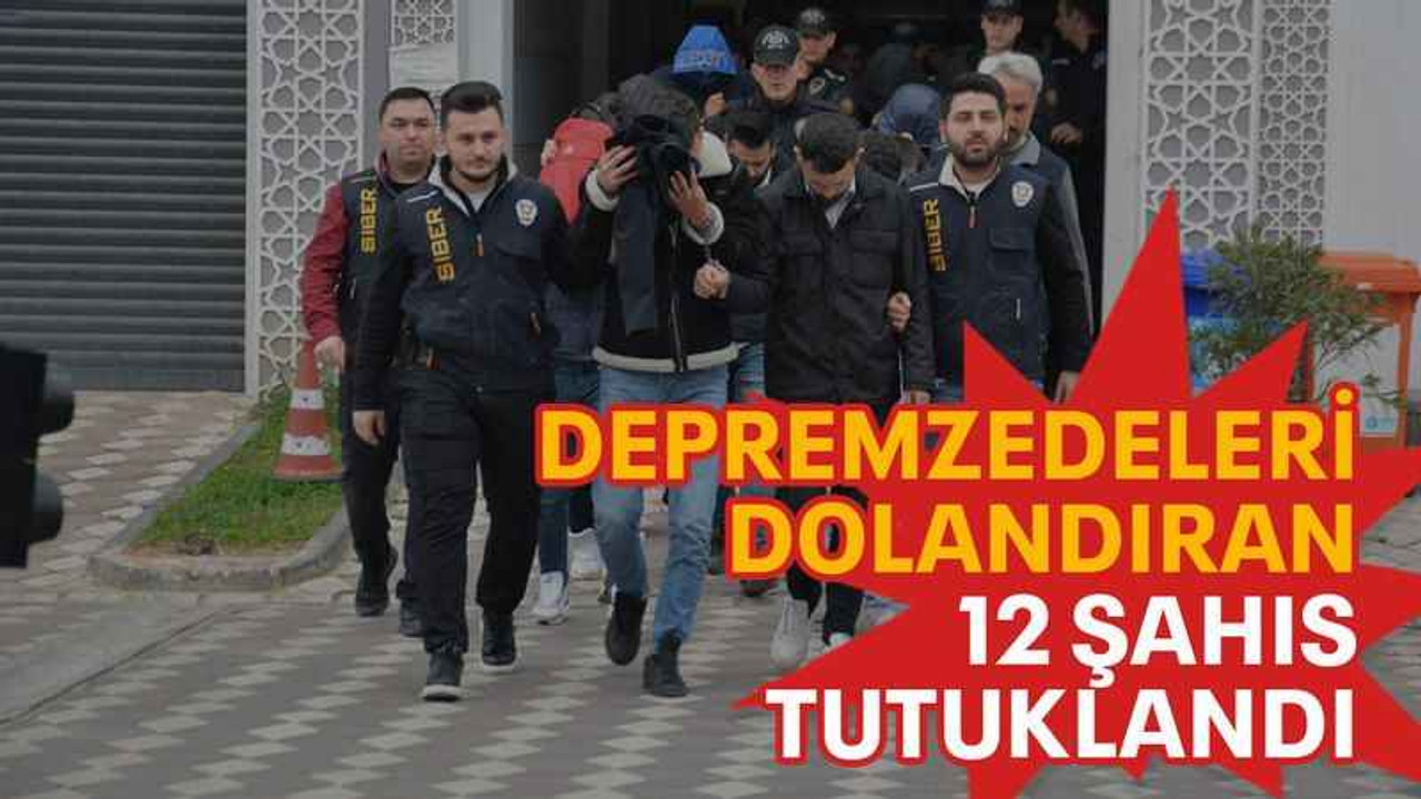 Depremzedeleri dolandıran 12 şahıs tutuklandı